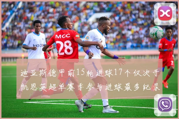 迪亚斯德甲前15轮进球17个仅次于凯恩英超单赛季参与进球最多纪录为18个