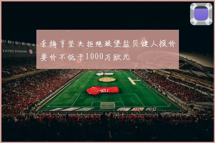 奈梅亨坚决拒绝狼堡盐贝健人报价要价不低于1000万欧元
