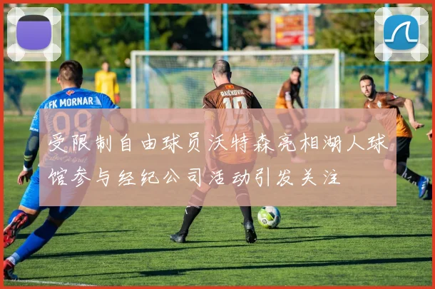 受限制自由球员沃特森亮相湖人球馆参与经纪公司活动引发关注
