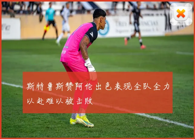 斯特鲁斯赞阿伦出色表现全队全力以赴难以被击败