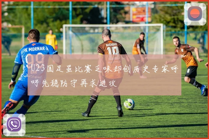 U23国足虽比赛乏味却创历史专家呼吁先稳防守再求进攻