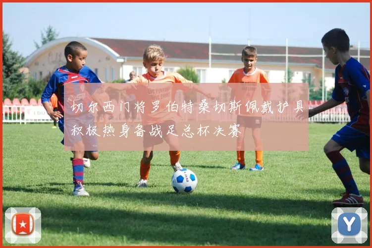 切尔西门将罗伯特桑切斯佩戴护具积极热身备战足总杯决赛