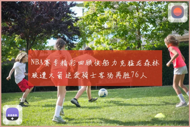 NBA赛季精彩回顾快船力克猛龙森林狼遭火箭逆袭骑士客场再胜76人