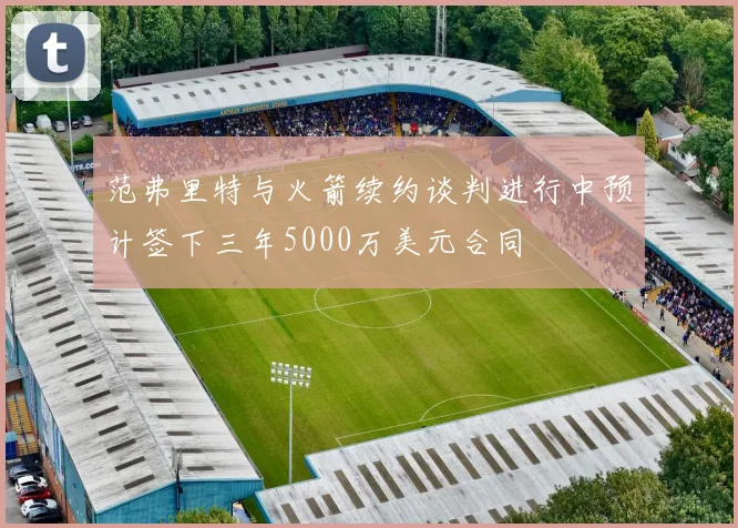 范弗里特与火箭续约谈判进行中预计签下三年5000万美元合同