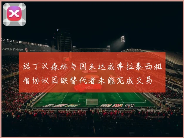 诺丁汉森林与国米达成弗拉泰西租借协议因缺替代者未能完成交易