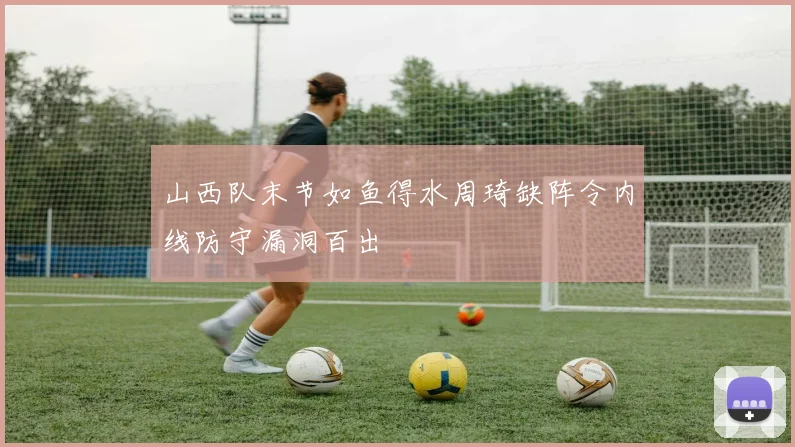山西队末节如鱼得水周琦缺阵令内线防守漏洞百出