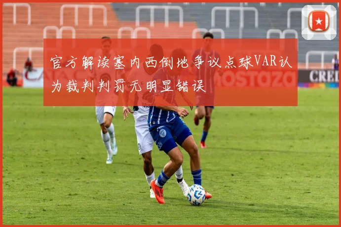 官方解读塞内西倒地争议点球VAR认为裁判判罚无明显错误