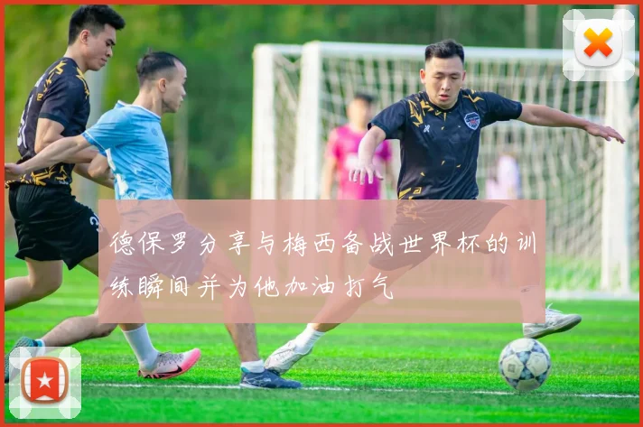 德保罗分享与梅西备战世界杯的训练瞬间并为他加油打气