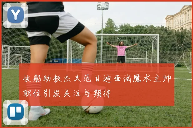 快船助教杰夫范甘迪面试魔术主帅职位引发关注与期待