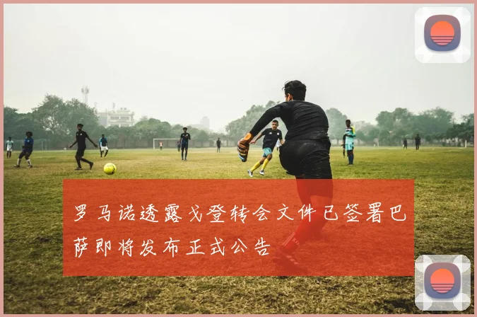罗马诺透露戈登转会文件已签署巴萨即将发布正式公告