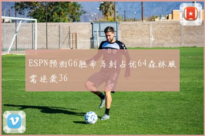 ESPN预测G6胜率马刺占优64森林狼需逆袭36
