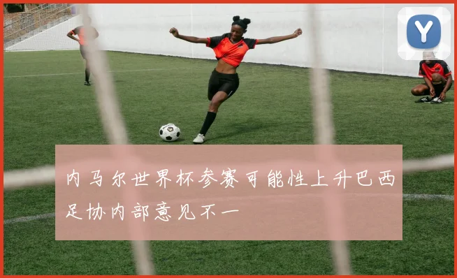 内马尔世界杯参赛可能性上升巴西足协内部意见不一